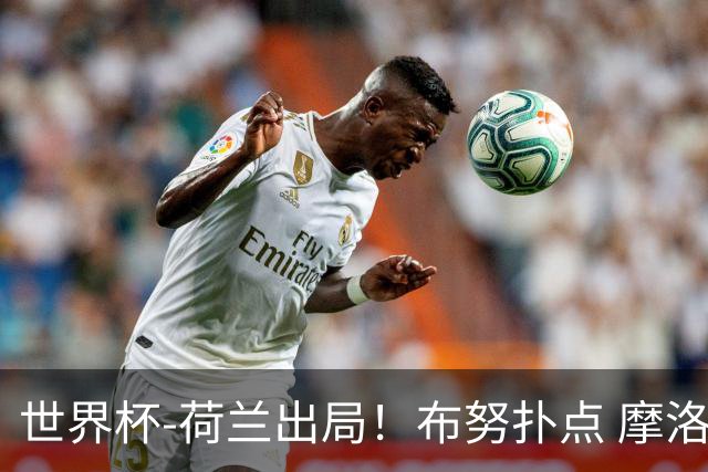 世界杯-荷兰出局！布努扑点 摩洛哥点球战总分4-3进16强