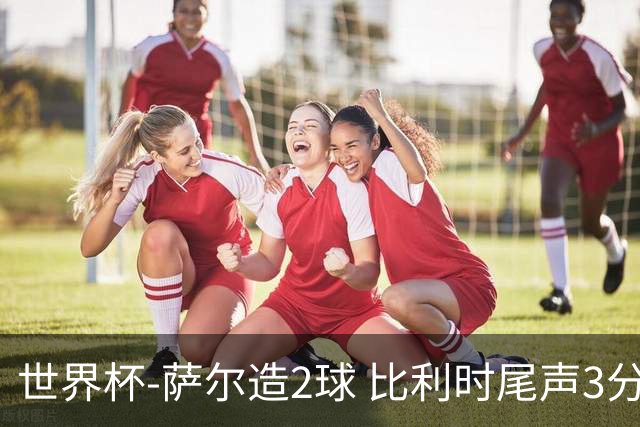 世界杯-萨尔造2球 比利时尾声3分2球2-2塞内加尔进加时