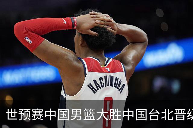 世预赛中国男篮大胜中国台北晋级，赵继伟17分带队，杨瀚森拿下10分
