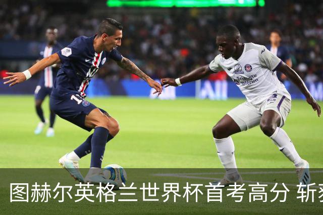 图赫尔英格兰世界杯首考高分 斩获7次绝佳机会22射11正