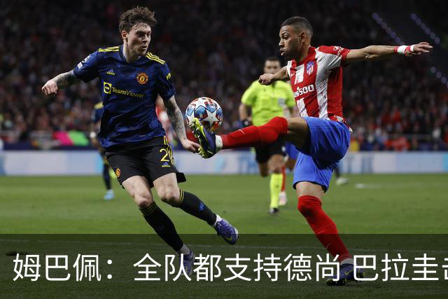 姆巴佩：全队都支持德尚 巴拉圭击败德国我们需认真对待