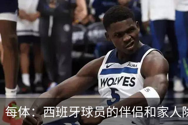每体：西班牙球员的伴侣和家人除了陪伴球员，还在美国逛街、观光