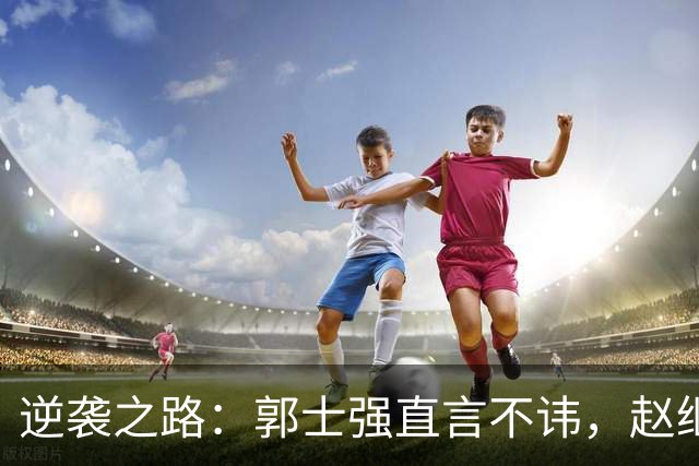 逆袭之路：郭士强直言不讳，赵继伟动情发声，杨瀚森充满信心
