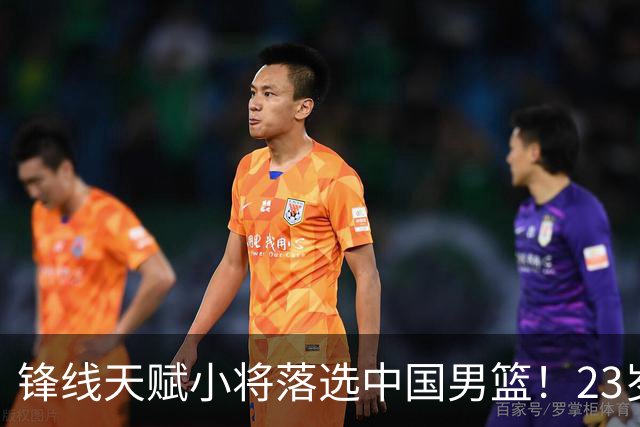 锋线天赋小将落选中国男篮！23岁伤仲永，伤病不断，错失涨球期，或告别国家队！